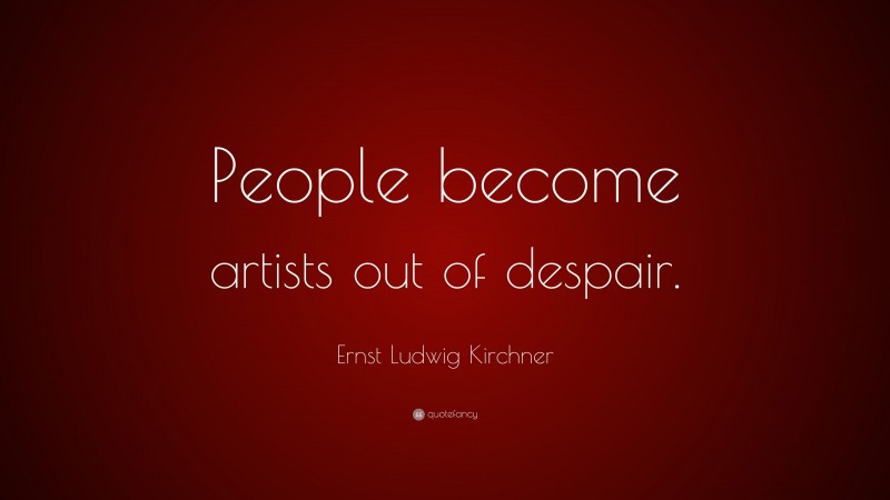 Ernst Ludwig Kirchner Quote: “People become artists out of despair.”