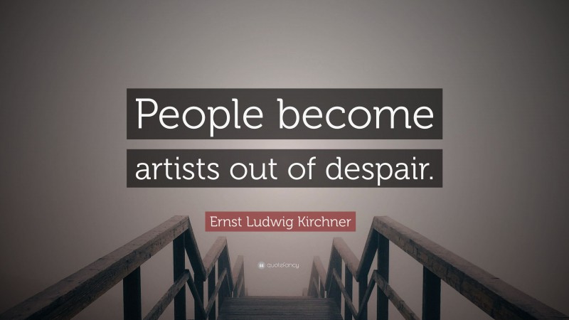 Ernst Ludwig Kirchner Quote: “People become artists out of despair.”