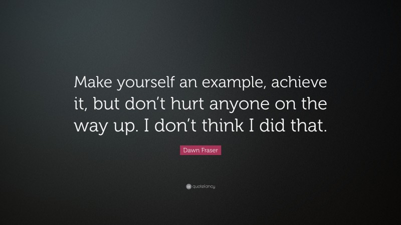 Dawn Fraser Quote: “Make yourself an example, achieve it, but don’t hurt anyone on the way up. I don’t think I did that.”