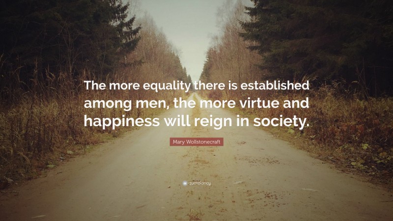 Mary Wollstonecraft Quote: “The more equality there is established among men, the more virtue and happiness will reign in society.”