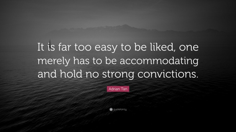 Adrian Tan Quote: “It is far too easy to be liked, one merely has to be accommodating and hold no strong convictions.”