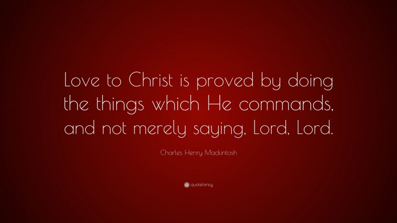 Charles Henry Mackintosh Quote: “Love to Christ is proved by doing the things which He commands, and not merely saying, Lord, Lord.”