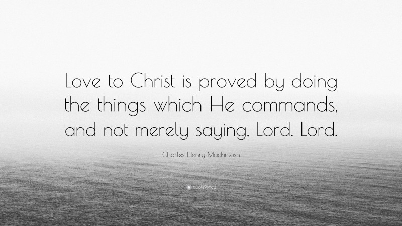 Charles Henry Mackintosh Quote: “Love to Christ is proved by doing the things which He commands, and not merely saying, Lord, Lord.”