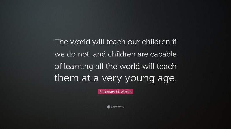 Rosemary M. Wixom Quote: “The world will teach our children if we do not, and children are capable of learning all the world will teach them at a very young age.”