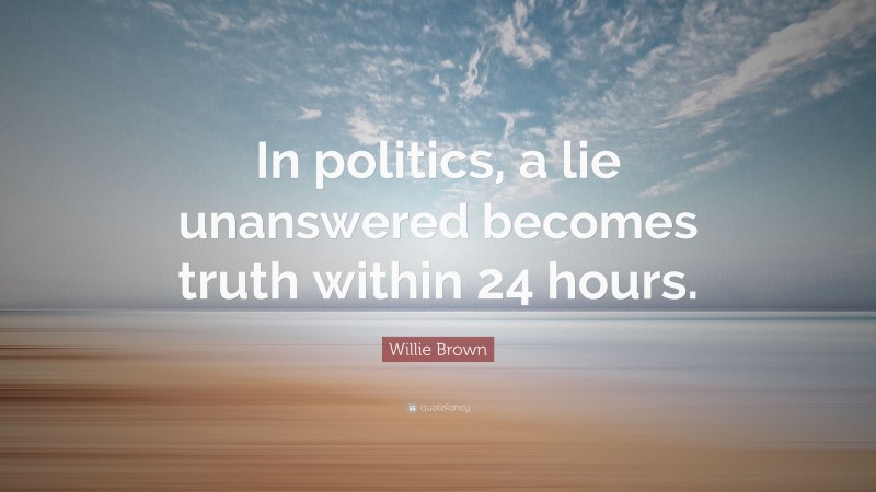 Willie Brown Quote: “In politics, a lie unanswered becomes truth within 24 hours.”
