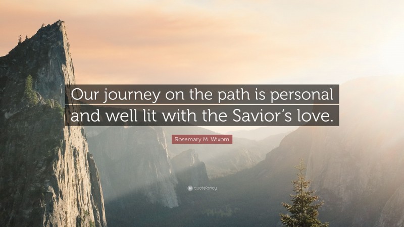 Rosemary M. Wixom Quote: “Our journey on the path is personal and well lit with the Savior’s love.”