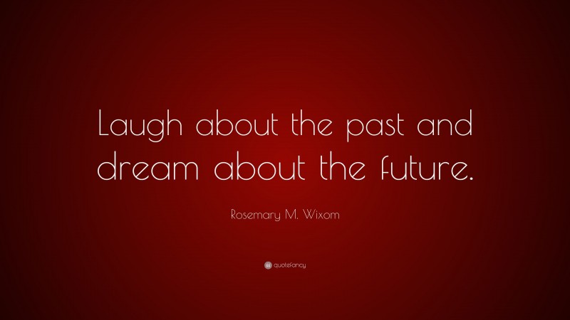 Rosemary M. Wixom Quote: “Laugh about the past and dream about the future.”