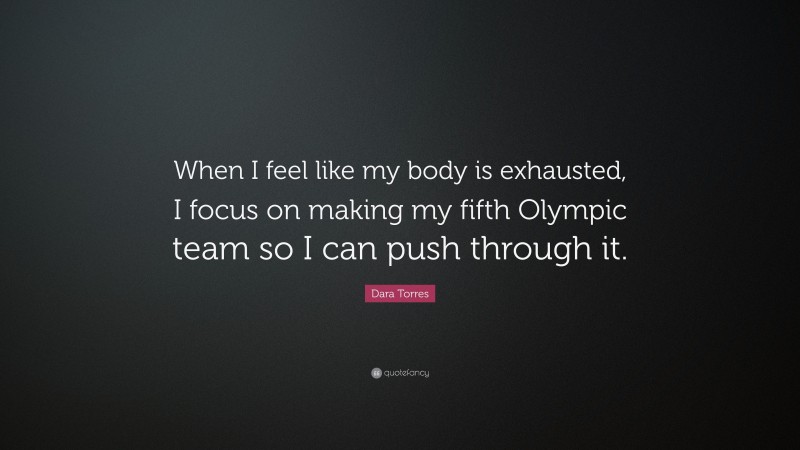 Dara Torres Quote: “When I feel like my body is exhausted, I focus on making my fifth Olympic team so I can push through it.”