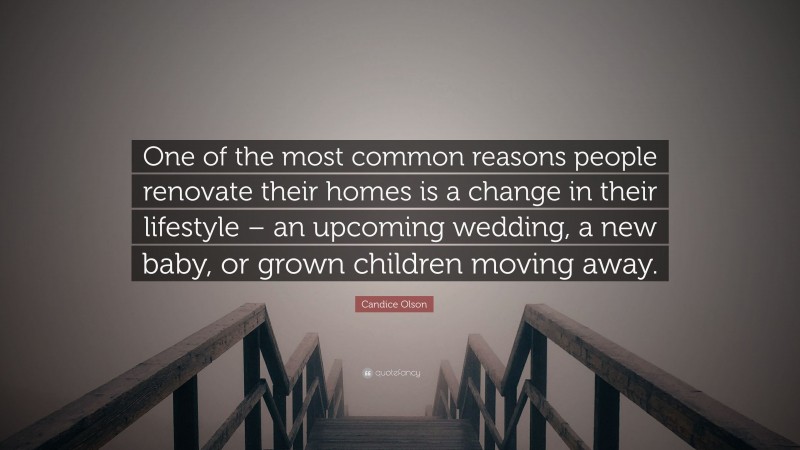 Candice Olson Quote: “One of the most common reasons people renovate their homes is a change in their lifestyle – an upcoming wedding, a new baby, or grown children moving away.”