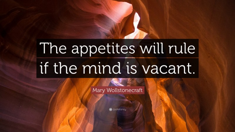 Mary Wollstonecraft Quote: “The appetites will rule if the mind is vacant.”