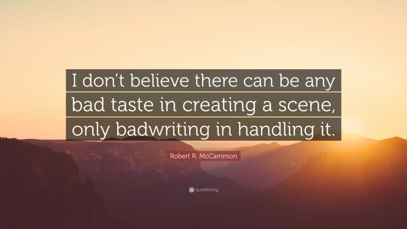 Robert R. McCammon Quote: “I don’t believe there can be any bad taste in creating a scene, only badwriting in handling it.”