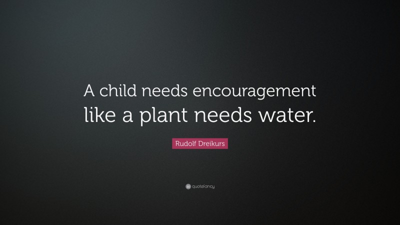 Rudolf Dreikurs Quote: “A child needs encouragement like a plant needs water.”