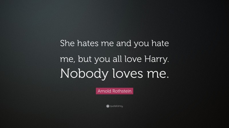 Arnold Rothstein Quote: “She hates me and you hate me, but you all love Harry. Nobody loves me.”