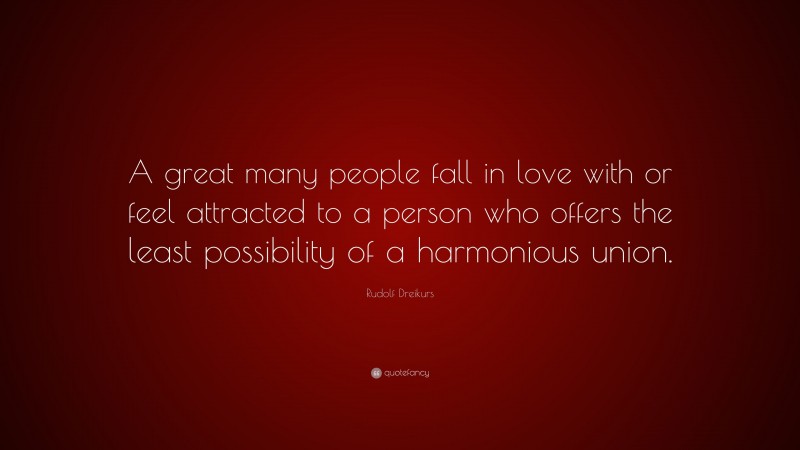 Rudolf Dreikurs Quote: “A great many people fall in love with or feel attracted to a person who offers the least possibility of a harmonious union.”