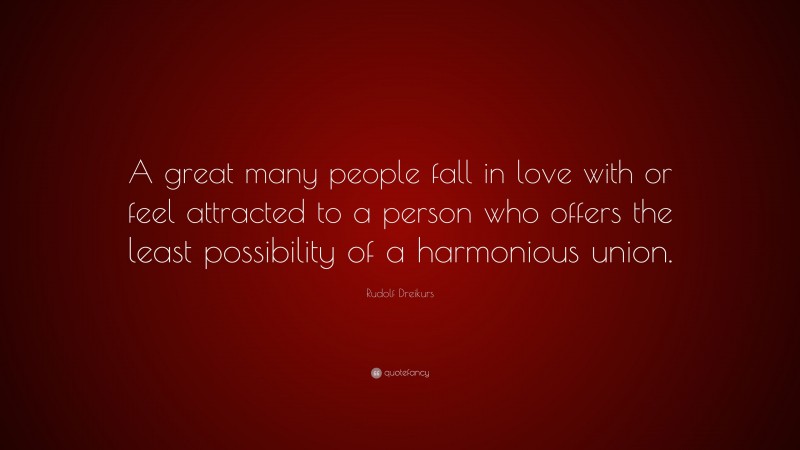 Rudolf Dreikurs Quote: “A great many people fall in love with or feel attracted to a person who offers the least possibility of a harmonious union.”