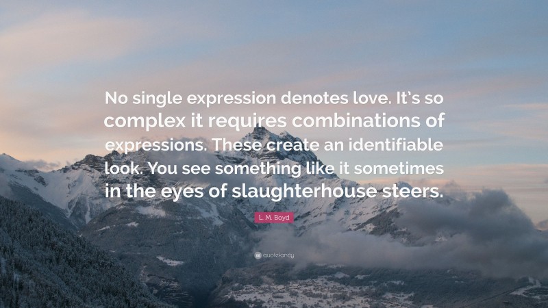 L. M. Boyd Quote: “No single expression denotes love. It’s so complex it requires combinations of expressions. These create an identifiable look. You see something like it sometimes in the eyes of slaughterhouse steers.”