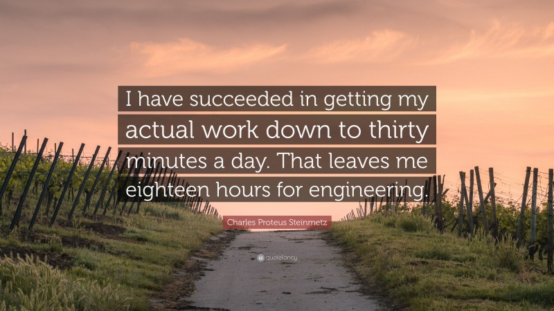 Charles Proteus Steinmetz Quote: “I have succeeded in getting my actual work down to thirty minutes a day. That leaves me eighteen hours for engineering.”