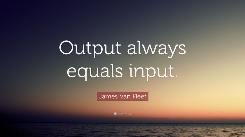 James Van Fleet Quote: “Output always equals input.”