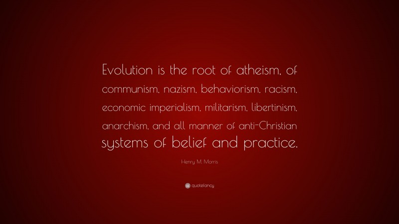 Henry M. Morris Quote: “Evolution is the root of atheism, of communism, nazism, behaviorism, racism, economic imperialism, militarism, libertinism, anarchism, and all manner of anti-Christian systems of belief and practice.”