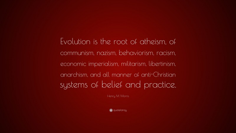 Henry M. Morris Quote: “Evolution is the root of atheism, of communism, nazism, behaviorism, racism, economic imperialism, militarism, libertinism, anarchism, and all manner of anti-Christian systems of belief and practice.”