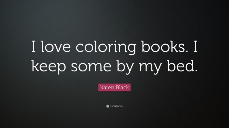 Karen Black Quote: “I love coloring books. I keep some by my bed.”