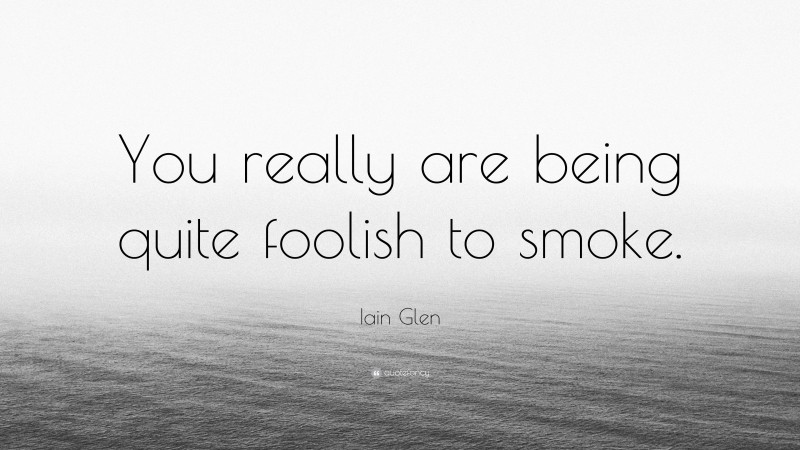 Iain Glen Quote: “You really are being quite foolish to smoke.”