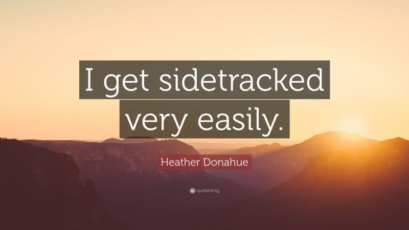 Heather Donahue Quote: “I get sidetracked very easily.”