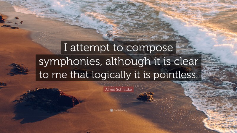 Alfred Schnittke Quote: “I attempt to compose symphonies, although it is clear to me that logically it is pointless.”