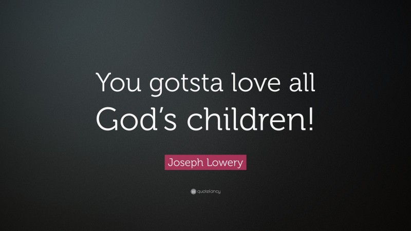 Joseph Lowery Quote: “You gotsta love all God’s children!”