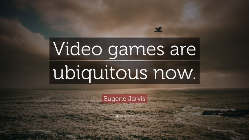 Eugene Jarvis Quote: “Video games are ubiquitous now.”
