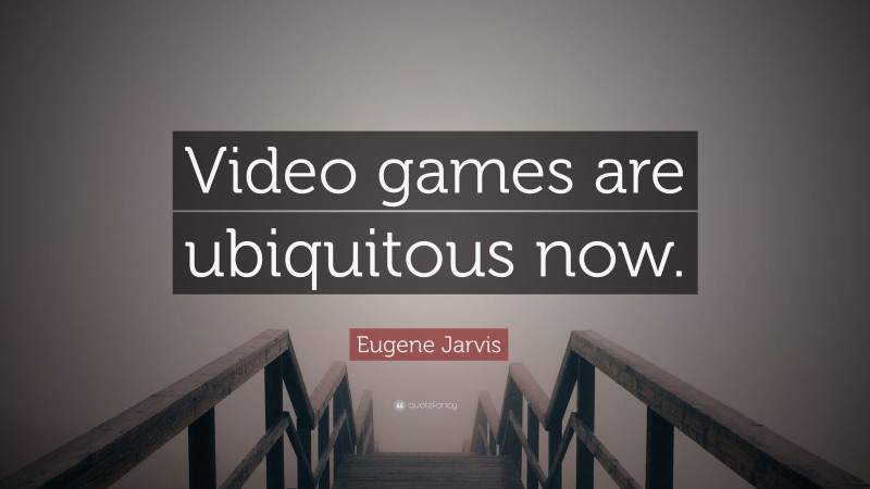 Eugene Jarvis Quote: “Video games are ubiquitous now.”