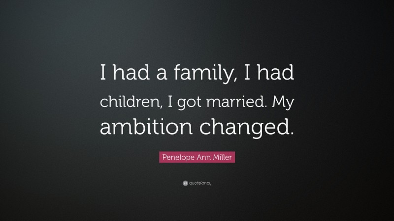 Penelope Ann Miller Quote: “I had a family, I had children, I got married. My ambition changed.”