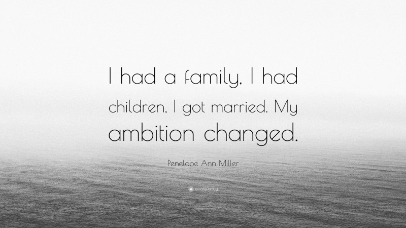 Penelope Ann Miller Quote: “I had a family, I had children, I got married. My ambition changed.”