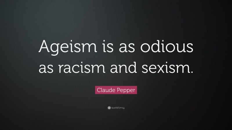 Claude Pepper Quote: “Ageism is as odious as racism and sexism.”