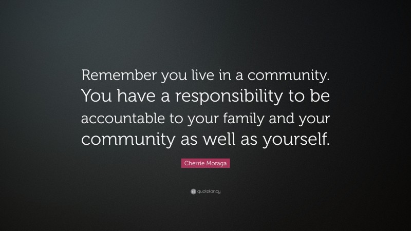 Cherrie Moraga Quote: “Remember you live in a community. You have a responsibility to be accountable to your family and your community as well as yourself.”