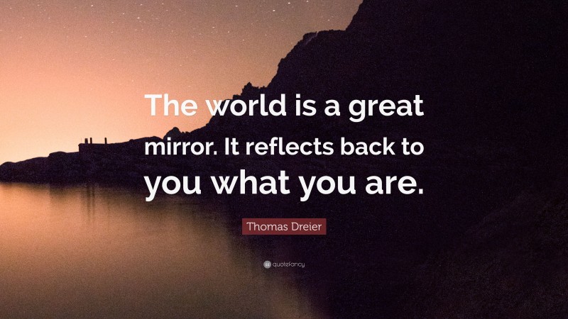 Thomas Dreier Quote: “The world is a great mirror. It reflects back to you what you are.”