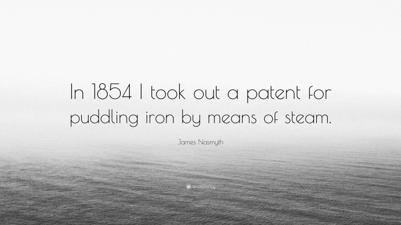 James Nasmyth Quote: “In 1854 I took out a patent for puddling iron by means of steam.”