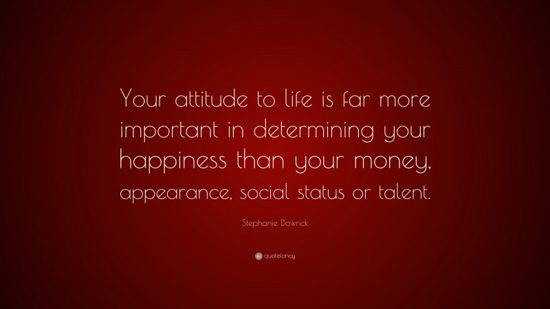 Stephanie Dowrick Quote: “Your attitude to life is far more important in determining your happiness than your money, appearance, social status or talent.”