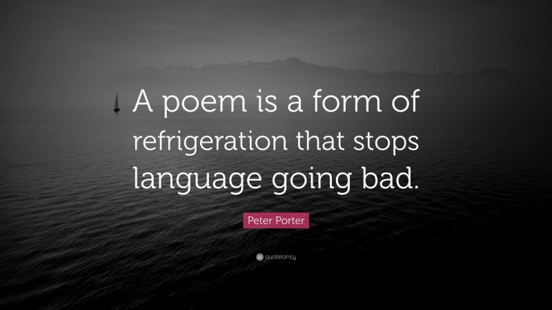 Peter Porter Quote: “A poem is a form of refrigeration that stops language going bad.”
