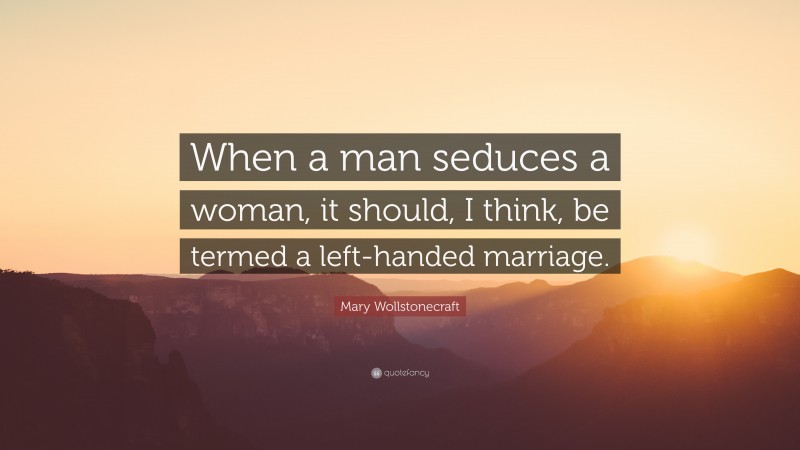 Mary Wollstonecraft Quote: “When a man seduces a woman, it should, I think, be termed a left-handed marriage.”