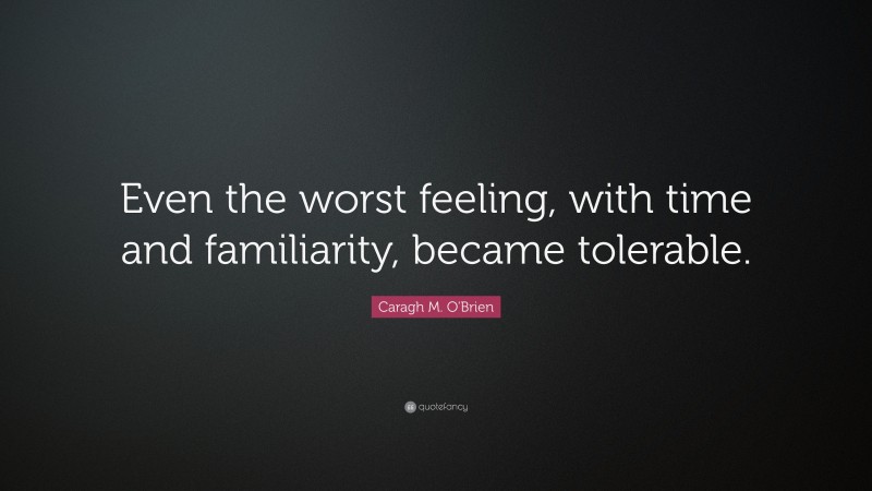 Caragh M. O'Brien Quote: “Even the worst feeling, with time and familiarity, became tolerable.”