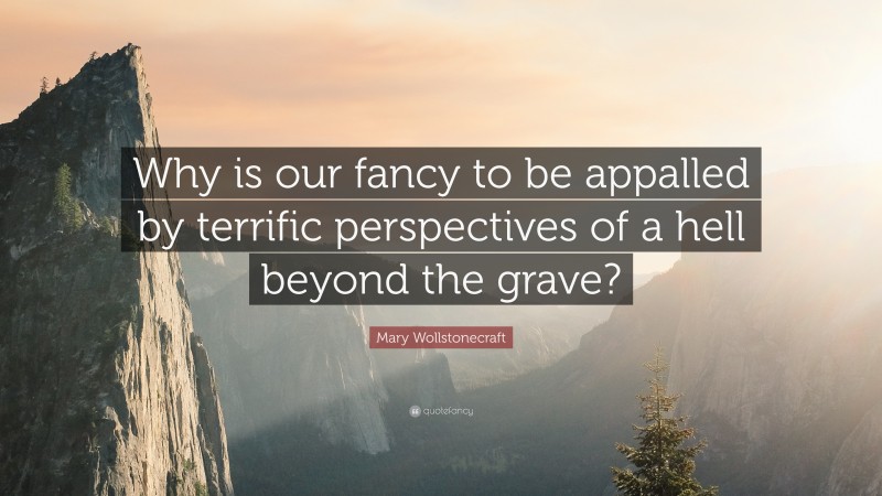 Mary Wollstonecraft Quote: “Why is our fancy to be appalled by terrific perspectives of a hell beyond the grave?”