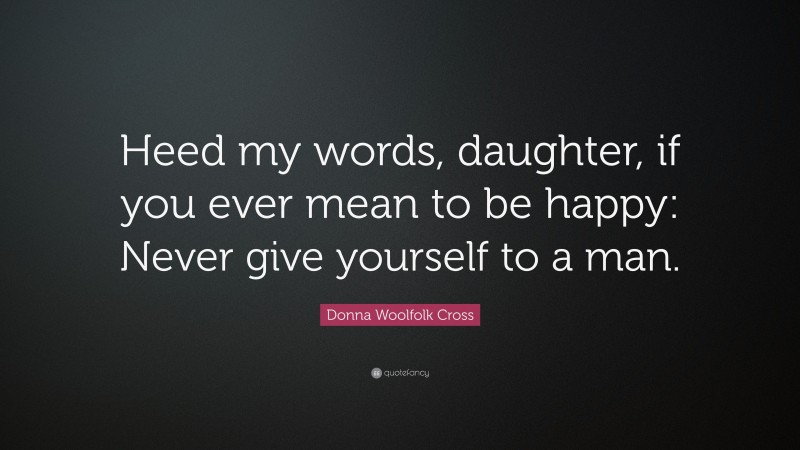 Donna Woolfolk Cross Quote: “Heed my words, daughter, if you ever mean to be happy: Never give yourself to a man.”