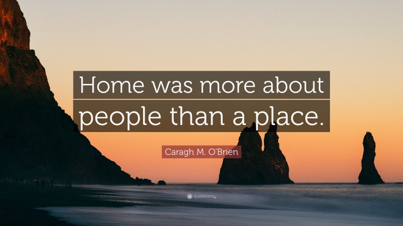 Caragh M. O'Brien Quote: “Home was more about people than a place.”