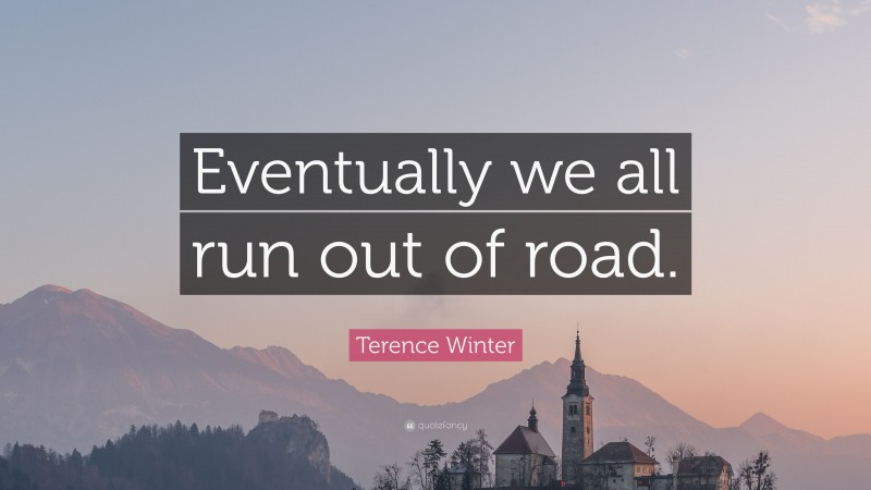 Terence Winter Quote: “Eventually we all run out of road.”