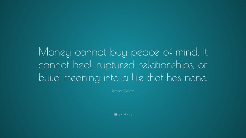 Richard DeVos Quote: “Money cannot buy peace of mind. It cannot heal ruptured relationships, or build meaning into a life that has none.”