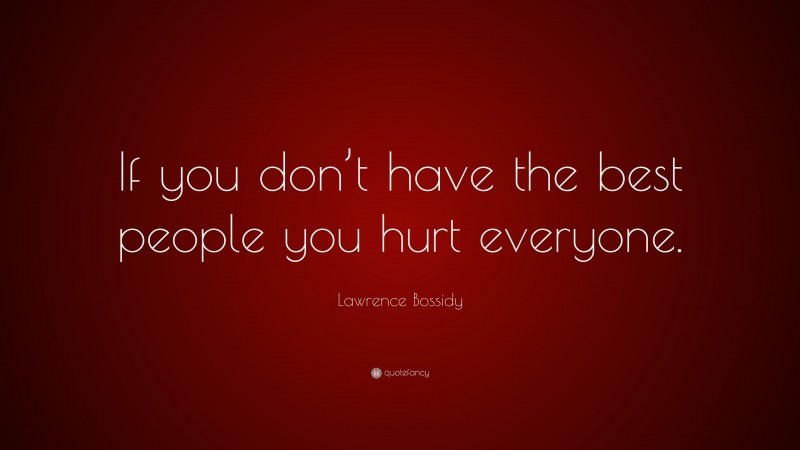 Lawrence Bossidy Quote: “If you don’t have the best people you hurt everyone.”