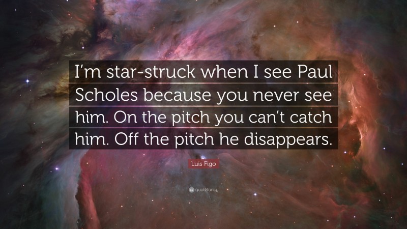 Luis Figo Quote: “I’m star-struck when I see Paul Scholes because you never see him. On the pitch you can’t catch him. Off the pitch he disappears.”