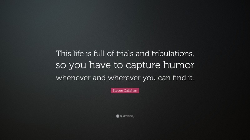 Steven Callahan Quote: “This life is full of trials and tribulations, so you have to capture humor whenever and wherever you can find it.”