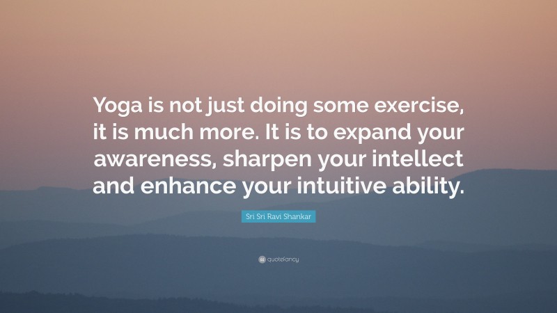 Sri Sri Ravi Shankar Quote: “Yoga is not just doing some exercise, it is much more. It is to expand your awareness, sharpen your intellect and enhance your intuitive ability.”